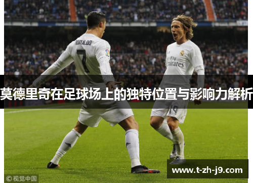 莫德里奇在足球场上的独特位置与影响力解析