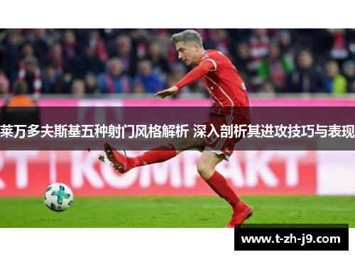 莱万多夫斯基五种射门风格解析 深入剖析其进攻技巧与表现