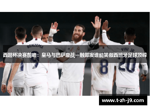 西超杯决赛前瞻：皇马与巴萨鏖战一触即发谁能笑傲西班牙足球顶峰