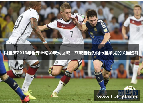 阿圭罗2016年世界杯精彩表现回顾：突破自我为阿根廷争光的关键时刻