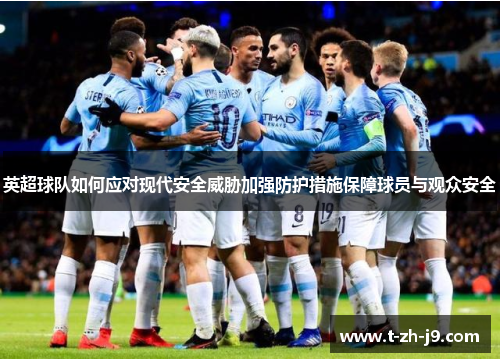 英超球队如何应对现代安全威胁加强防护措施保障球员与观众安全