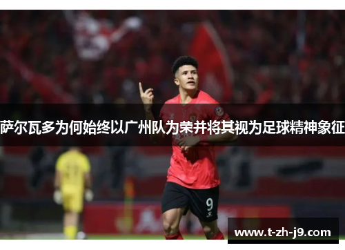 萨尔瓦多为何始终以广州队为荣并将其视为足球精神象征 萨尔瓦多为何始终以广州队为荣并将其视为足球精神象征