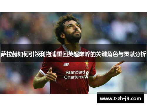 萨拉赫如何引领利物浦重回英超巅峰的关键角色与贡献分析