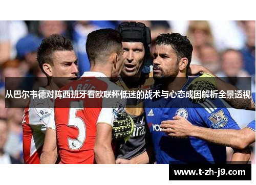 从巴尔韦德对阵西班牙看欧联杯低迷的战术与心态成因解析全景透视