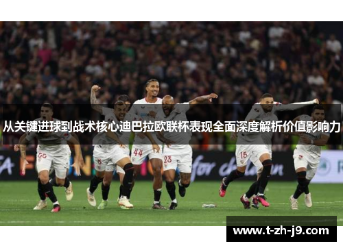 从关键进球到战术核心迪巴拉欧联杯表现全面深度解析价值影响力