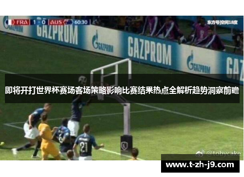 即将开打世界杯赛场客场策略影响比赛结果热点全解析趋势洞察前瞻