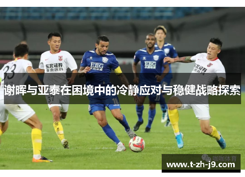 谢晖与亚泰在困境中的冷静应对与稳健战略探索