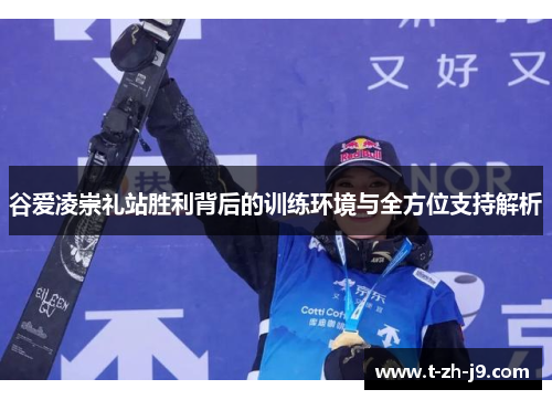 谷爱凌崇礼站胜利背后的训练环境与全方位支持解析