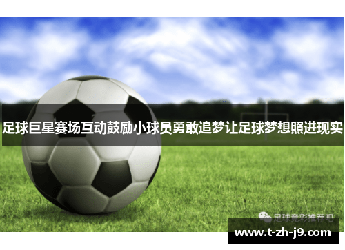 足球巨星赛场互动鼓励小球员勇敢追梦让足球梦想照进现实