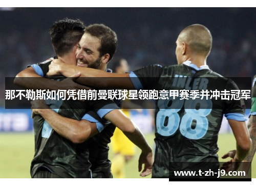 那不勒斯如何凭借前曼联球星领跑意甲赛季并冲击冠军