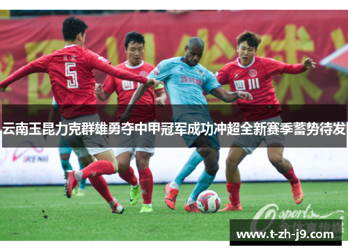 云南玉昆力克群雄勇夺中甲冠军成功冲超全新赛季蓄势待发