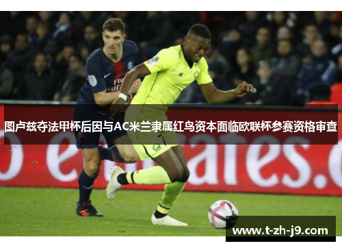 图卢兹夺法甲杯后因与AC米兰隶属红鸟资本面临欧联杯参赛资格审查