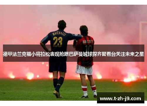 德甲法兰克福小将拉松表现抢眼巴萨曼城球探齐聚看台关注未来之星