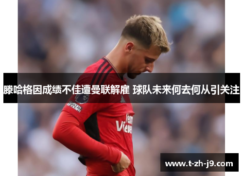 滕哈格因成绩不佳遭曼联解雇 球队未来何去何从引关注