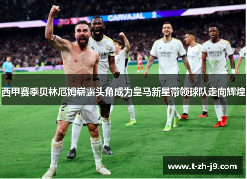 西甲赛季贝林厄姆崭露头角成为皇马新星带领球队走向辉煌