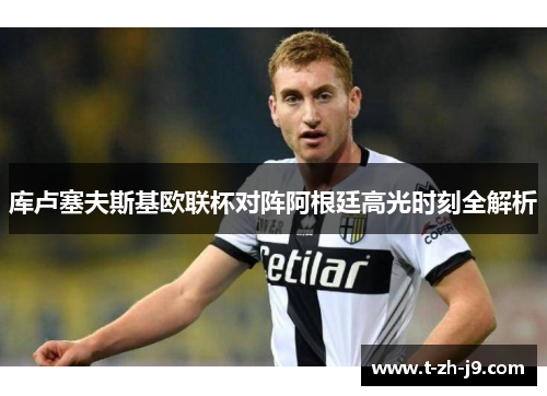 库卢塞夫斯基欧联杯对阵阿根廷高光时刻全解析